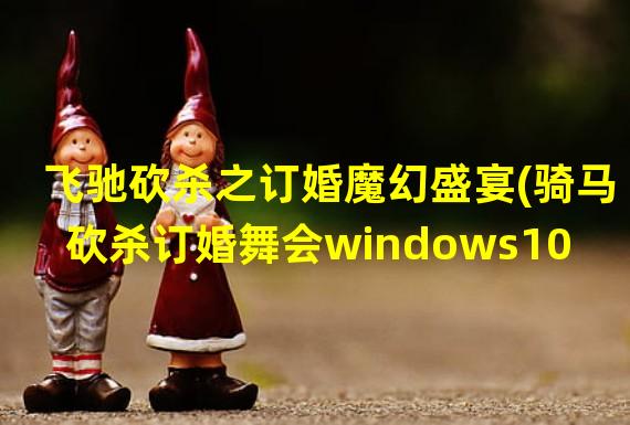  飞驰砍杀之订婚魔幻盛宴(骑马砍杀订婚舞会windows10)